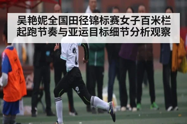 吴艳妮全国田径锦标赛女子百米栏起跑节奏与亚运目标细节分析观察 | www.c7c7.app