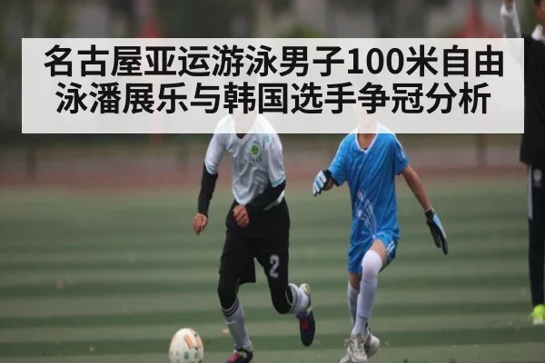 名古屋亚运游泳男子100米自由泳潘展乐与韩国选手争冠分析 | www.c7c7.app
