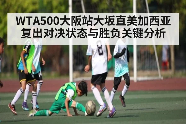 WTA500大阪站大坂直美加西亚复出对决状态与胜负关键分析